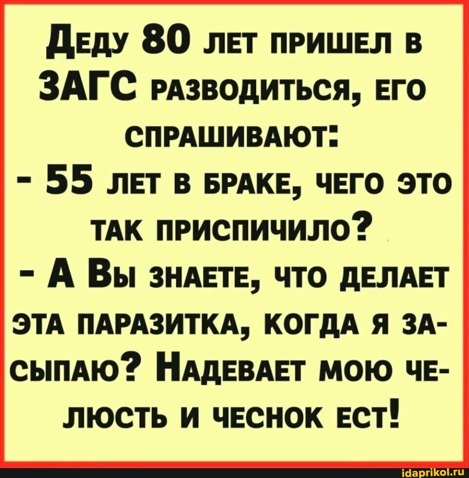 ДЕДУ 80 ЛЕТ ПРИШЕЛ В ЗАГС РАЗВОДИТЬСЯ, ЕГО СПРАШИВАЮТ"
- 55 ЛЕТ В БРАКЕ, ЧЕГО ЭТО ТАК ПРИСПИЧИЛО?
- А Вы ЗНАЕТЕ, ЧТО ДЕЛАЕТ
ЭТА ПАРАЗИТКА, КОГДА Я ЗА-
СЫПАЮ? НАДЕВАЕТ МОЮ ЧЕ-
ЛЮСТЬ И ЧЕСНОК ЕСТ!
