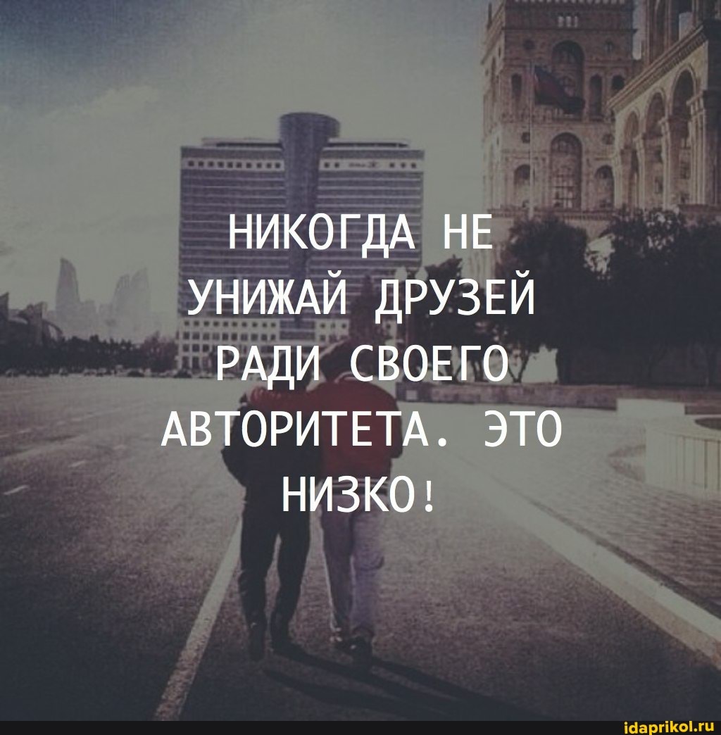 НИКОГДА НЕ УНИЖАЙ ДРУЗЕЙ РАДИ СВОЕГО АВТОРИТЕТА. ЭТО НИЗКО!