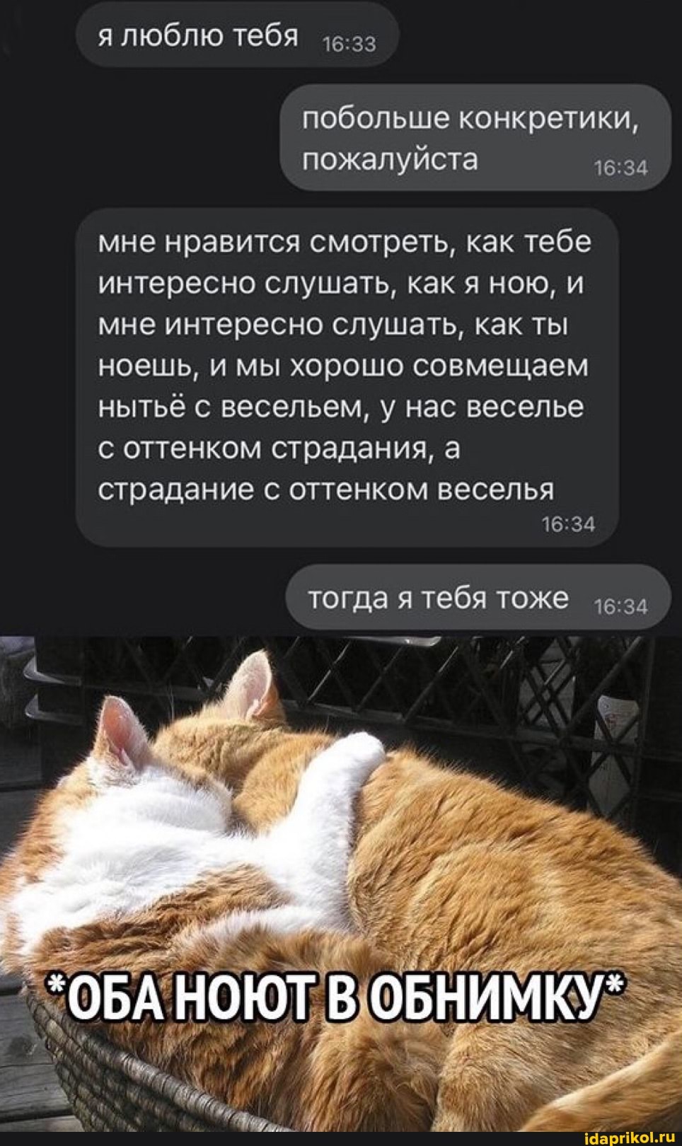 я люблю тебя
побольше конкретики, пожалуйста
мне нравится смотреть, как тебе интересно слушать, как я ною, и мне интересно слушать, как ты ноешь, и мы хорошо совмещаем нытьё с весельем, у нас веселье с оттенком страдания, а
страдание с оттенком веселья
тогда я тебя тоже
_*ОБА НОЮТ ОБНИМКУ"