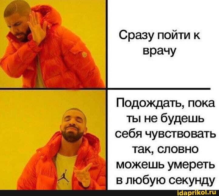 Сразу пойти к
врачу
Подождать, пока
ты не будешь
себя чувствовать
так, словно
можешь умереть
в любую секунду