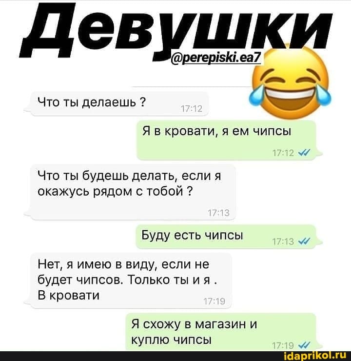 Девушки
Что ты делаешь ?
Я в кровати, я ем чипсы
Что ты будешь делать, если я окажусь рядом с тобой ?
Буду есть чипсы
Нет, я имею в виду, если не будет чипсов. Только ты ия
В кровати
Я схожу в магазин и куплю чипсы