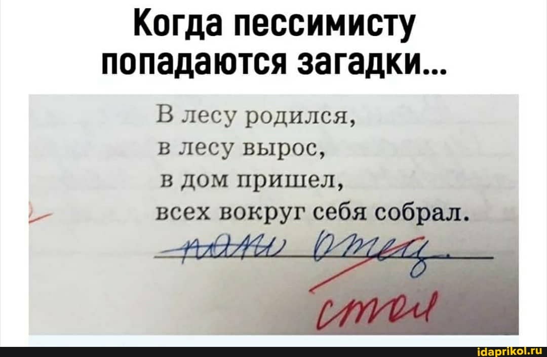 Когда пессимисту попадаются загадки...
В лесу родился,
в лесу вырос,
в дом пришел,
всех вокруг себя собрал.