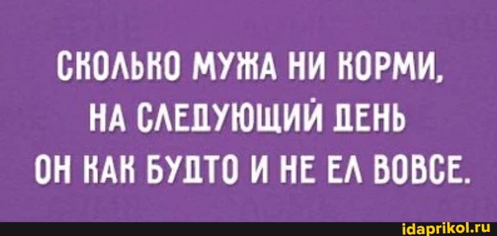 СНОЛЬНО МУЖА НИ КОРМИ,
НА СЛЕДУЮЩИЙ ПЕНЬ
ОН НАК БУДТО И НЕ ЕЛ ВОВСЕ.