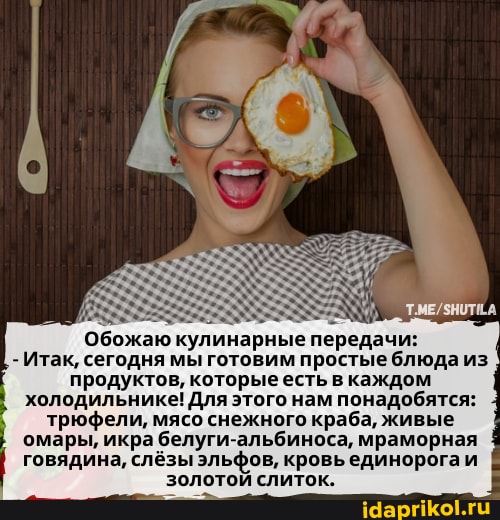 Обожаю кулинарные передачи:
Итак, сегодня мы готовим простые блюда из продуктов, которые есть в каждом холодильнике! Для этого нам понадобятся: трюфели, мясо снежного краба, живые омары, икра белуги-альбиноса, мраморная говядина, слёзы эльфов, кровь единорога и золотой слиток.