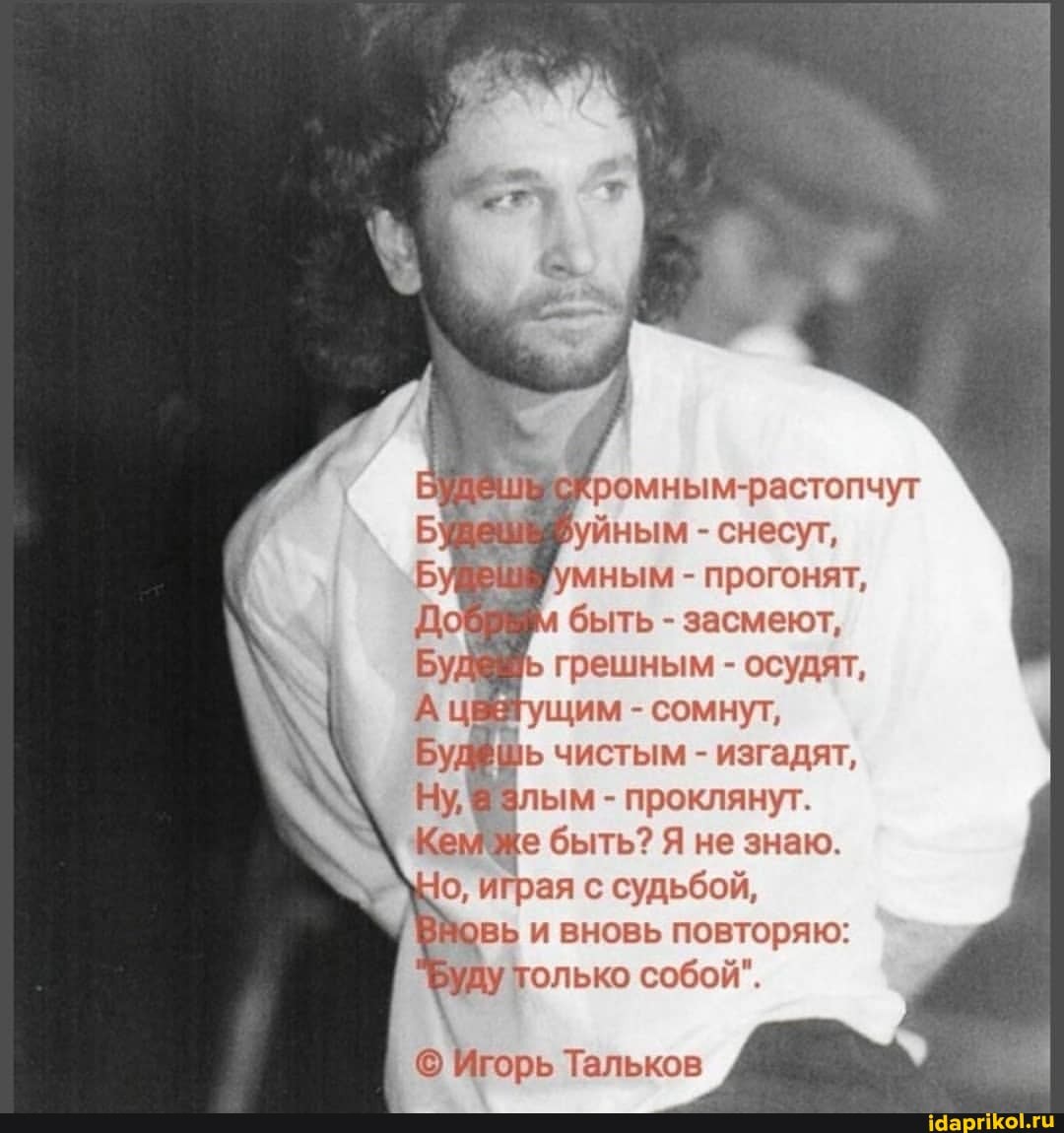 Кромным-растопчут
Буйным - снесут мным - прогонят, быть - засмеют, грешным - осудят,
А цвЕТущим - сомнут,
Будфшь чистым - изгадят,
Ну, а злым - проклянут.
Кем же быть? Я не знаю.
о, играя с судьбой, вь и вновь повторяю: уду только собой"
I Игорь Тальков