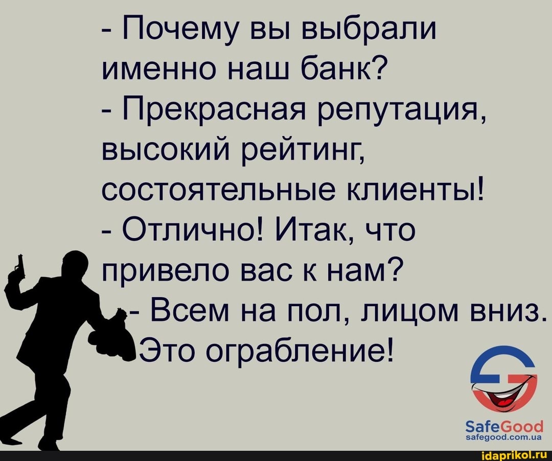 - Почему вы выбрали именно наш банк?
- Прекрасная репутация, высокий рейтинг, состоятельные клиенты!
- Отлично! Итак, что привело вас к нам?
- Всем на пол, лицом вниз.
Это ограбление!