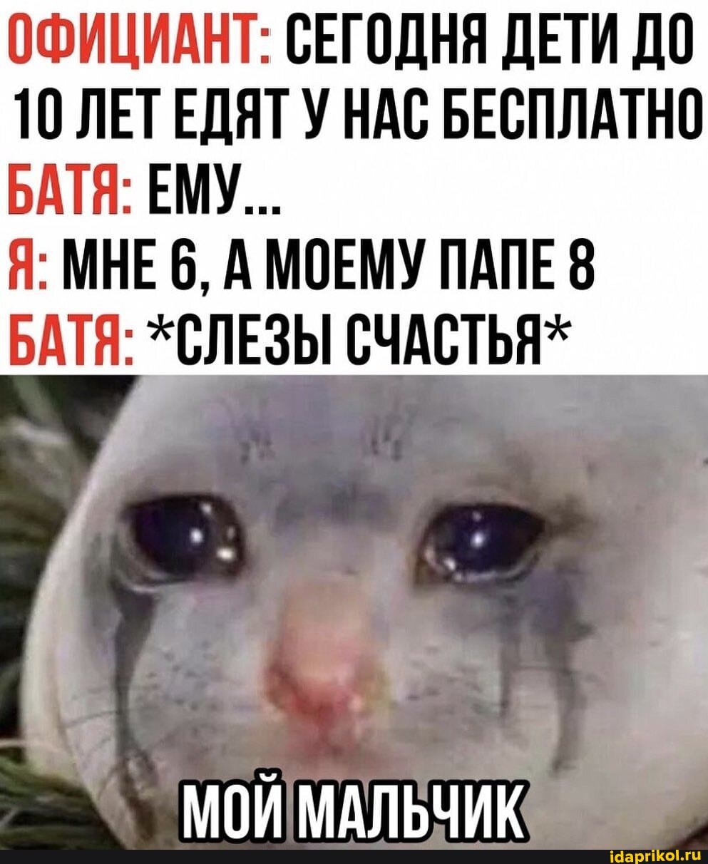 ОФИЦИАНТ: СЕГОДНЯ ДЕТИ ДО
10 ЛЕТЕДЯТ У НАС БЕСПЛАТНО БАТЯ: ЕМУ...
Я: МНЕ 6, А МОЕМУ ПАПЕ 8
БАТЯ: *СЛЕЗЫ СЧАСТЬЯ*
МОЙ МАЛЬЧИК