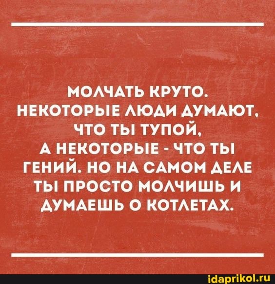 МОЛЧАТЬ КРУТО.
НЕКОТОРЫЕ ЛЮДИ ДУМАЮТ,
ЧТО ТЫ ТУПОЙ,
А НЕКОТОРЫЕ ЧТО ТЫ
ГЕНИЙ. НО НА САМОМ ДЕЛЕ
ТЫ ПРОСТО МОЛЧИШЬ И
ДУМАЕШЬ О КОТЛЕТАХ.