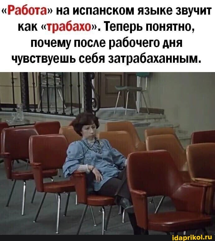 "Работа" на испанском языке звучит как "трабахо". Теперь понятно, почему после рабочего дня
чувствуешь себя затрабаханным.