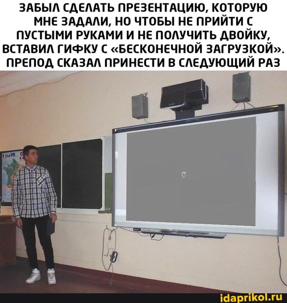 ЗАБЫЛ СДЕЛАТЬ ПРЕЗЕНТАЦИЮ, КОТОРУЮ
МНЕ ЗАДАЛИ, НО ЧТОБЫ НЕ ПРИЙТИ С
ПУСТЫМИ РУКАМИ И НЕ ПОЛУЧИТЬ ДВОЙКУ,
ВСТАВИЛ ГИФКУ С "БЕСКОНЕЧНОЙ ЗАГРУЗКОЙ".
ПРЕПОД СКАЗАЛ ПРИНЕСТИ В СЛЕДУЮЩИЙ РАЗ