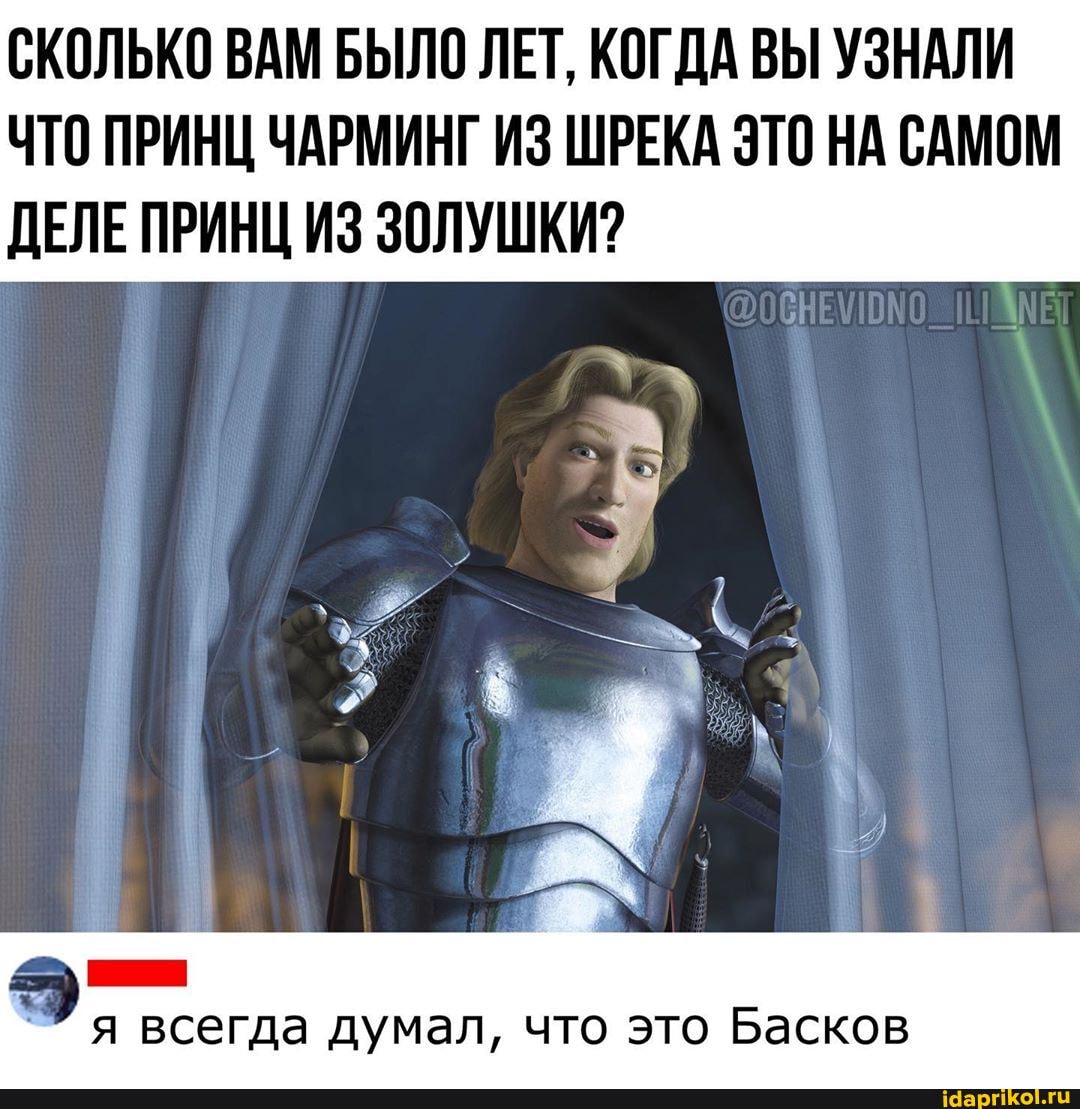 СКОЛЬКО ВАМ БЫЛО ЛЕТ, КОГДА ВЫ УЗНАЛИ
ЧТО ПРИНЦ ЧАРМИНГ ИЗ ШРЕКА ЭТО НА САМОМ
ДЕЛЕ ПРИНЦ ИЗ ЗОЛУШКИ?
всегда думал, что это Басков