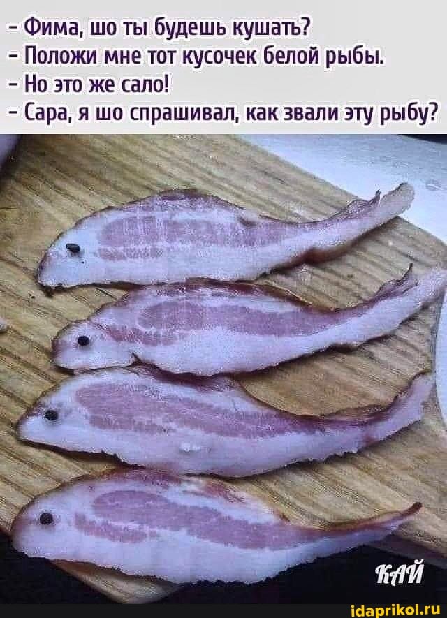 - Фима, шо ты будешь кушать?
- Положи мне тот кусочек белой рыбы.
Но это же сало!
- Сара, я шо спрашивал, как звали эту рыбу?