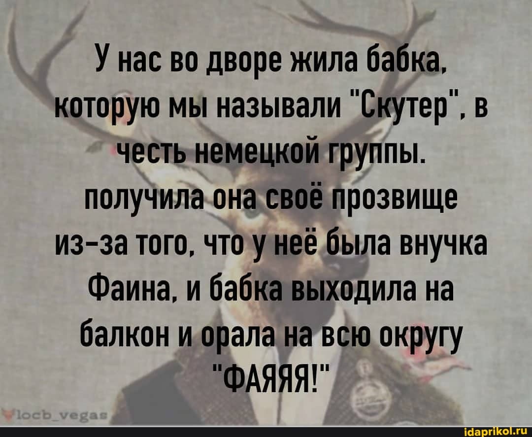 У нас во дворе жила бабка, которую мы называли "Скутер", в честь немецкой группы.
получила она своё прозвище из-за того, что у неё была внучка
Фаина, и бабка выходила на балкон и орала на всю округу
"ФАЯЯЯ!"