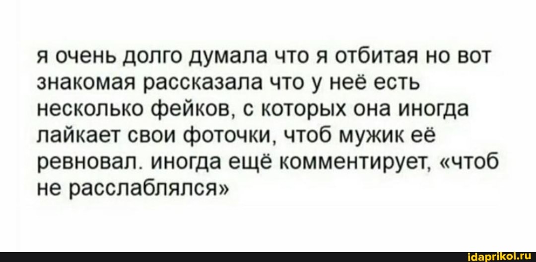я очень долго думала что я отбитая но вот знакомая рассказала что у неё есть несколько фейков, с которых она иногда лайкает свои фоточки, чтоб мужик её ревновал. иногда ещё комментирует, "чтоб не расслаблялся"