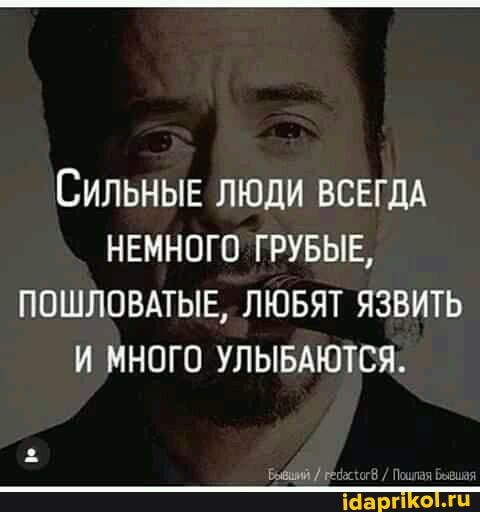СИЛЬНЫЕ ЛЮДИ ВСЕГДА НЕМНОГО ГРУБЫЕ,
ПОШЛОВАТЫЕ, ЛЮБЯТ ЯЗВИТЬ И МНОГО УЛЫБАЮТСЯ.