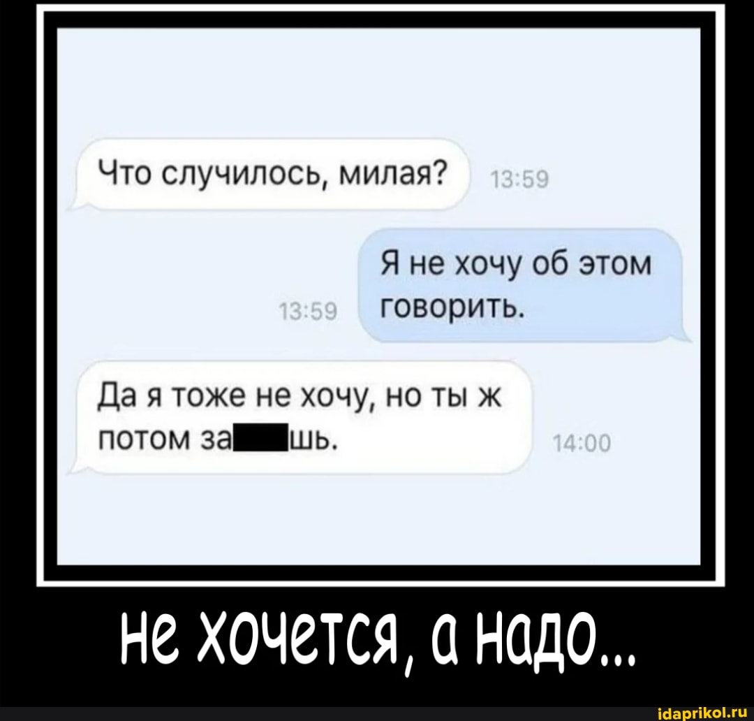 Что случилось, милая? з
Я не хочу об этом говорить.
Да я тоже не хочу, но ты ж потом за
не ХОЧЕТСЯ, ДО...