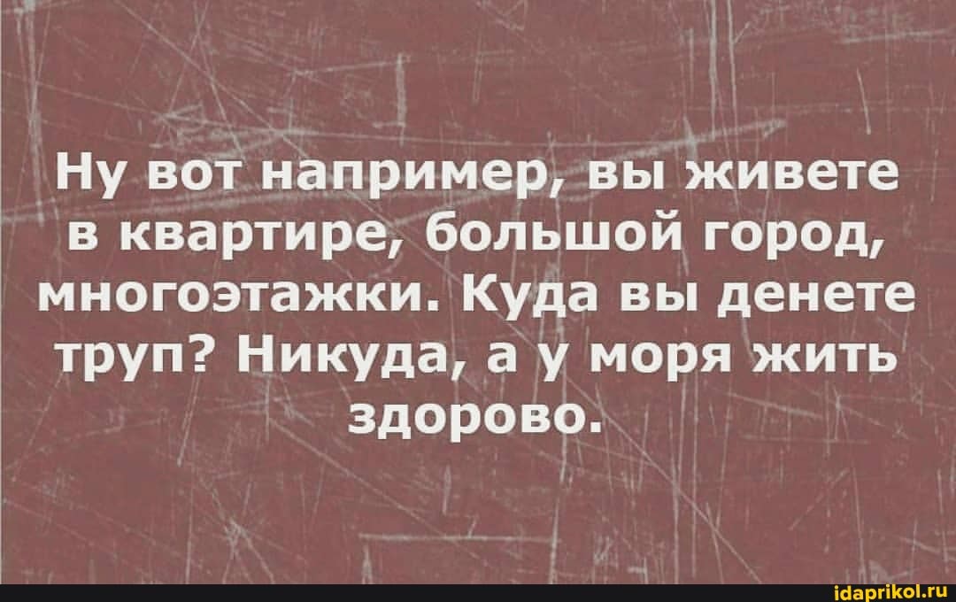 'Ну вот например, вы живете
в квартире; большой город,
многоэтажки. Куда вы денете
труп? Никуда, ау моря жить здорово.