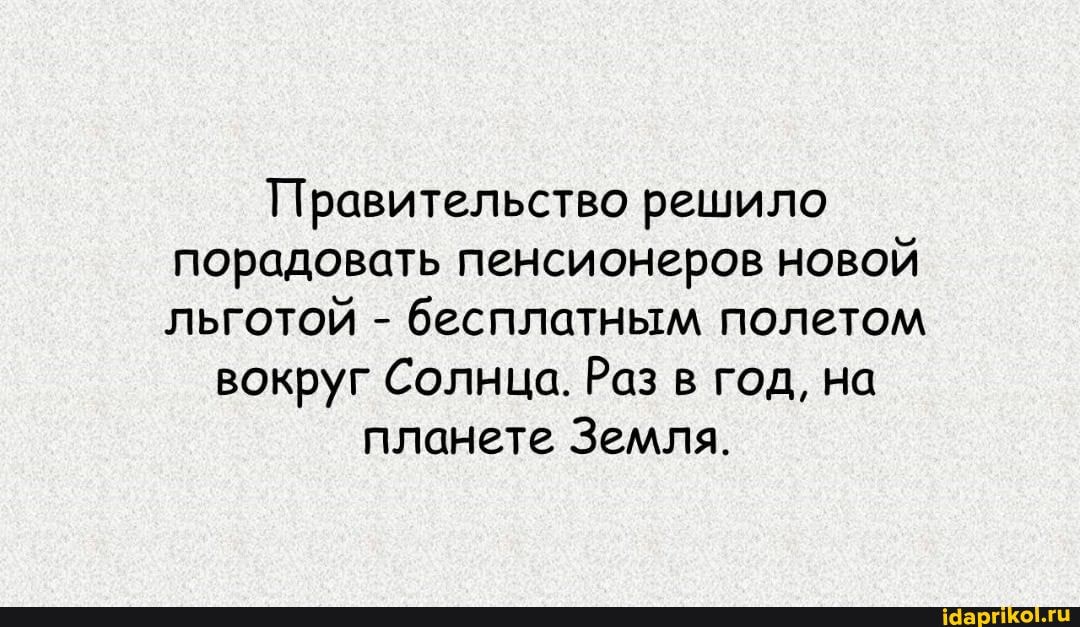 Правительство решило порадовать пенсионеров новой льготой - бесплатным полетом
вокруг Солнца. Раз в год, на планете Земля.
