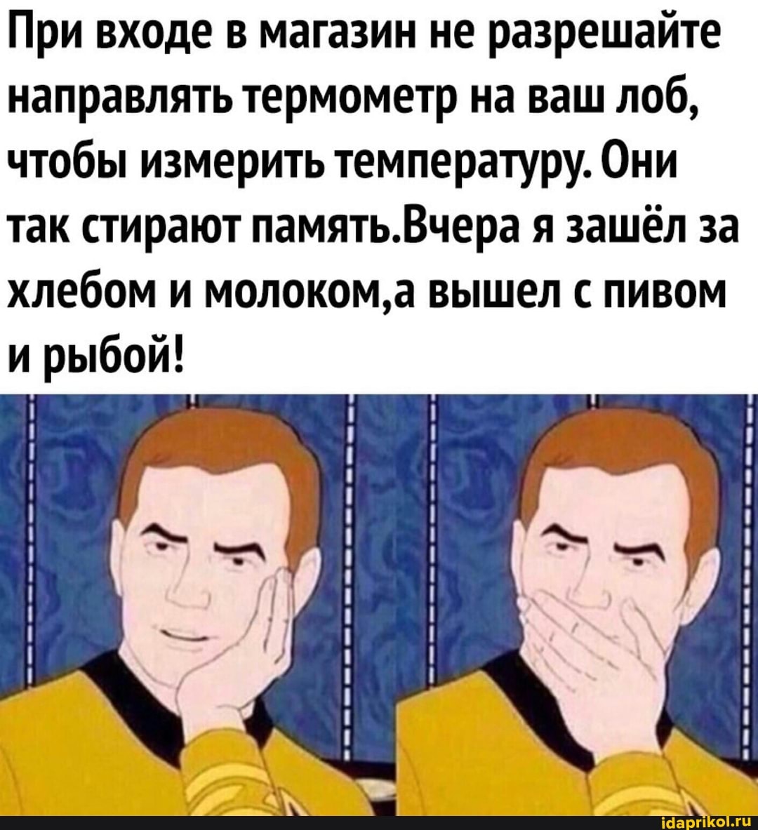 При входе в магазин не разрешайте направлять термометр на ваш лоб, чтобы измерить температуру. Они так стирают память.Вчера я зашёл за хлебом и молоком' а вышел с пивом и рыбой!