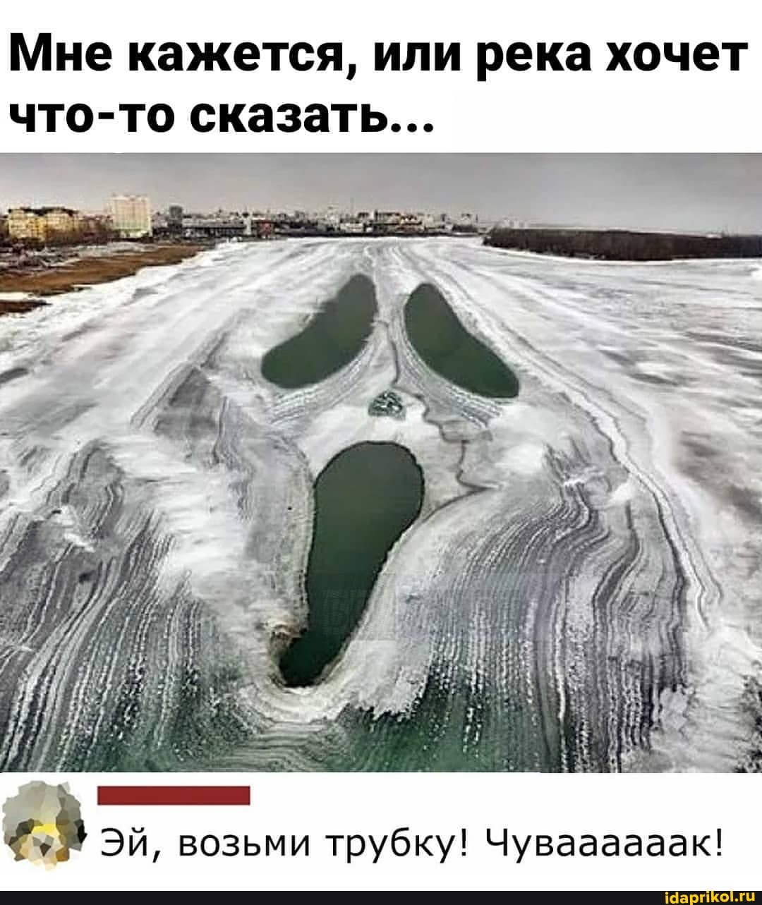 Мне кажется, или река хочет что-то сказать...
Эй, возьми трубку! Чуваааааак!