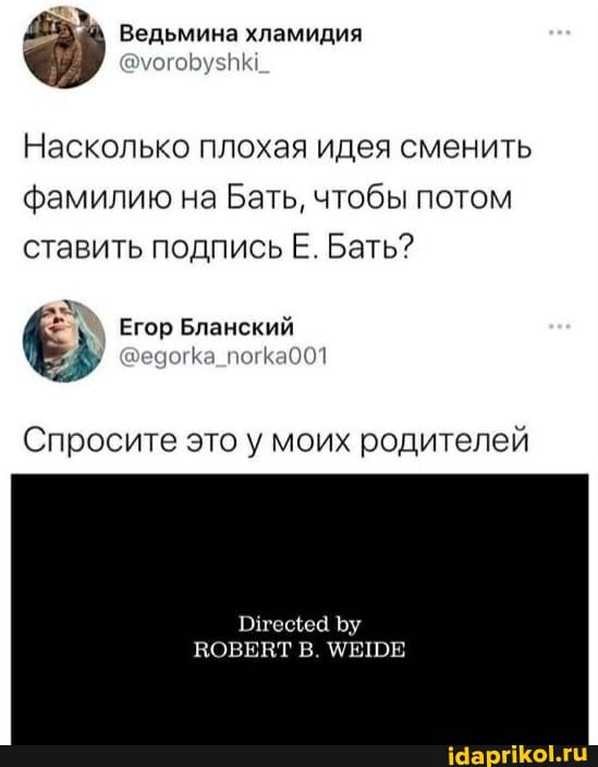 Ведьмина хламидия
Насколько плохая идея сменить фамилию на Бать, чтобы потом ставить подпись Е. Бать?
Егор Бланский
Спросите это у моих родителей
Пугецеа Ъу
ВОВЕВТ В. УЕШЕ