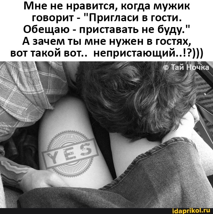 Мне не нравится, когда мужик говорит - "Пригласи в гости.
Обещаю - приставать не буду."
А вот зачем такой ты мне вот.. нужен в гостях, вот такой вот.. непристающий..!