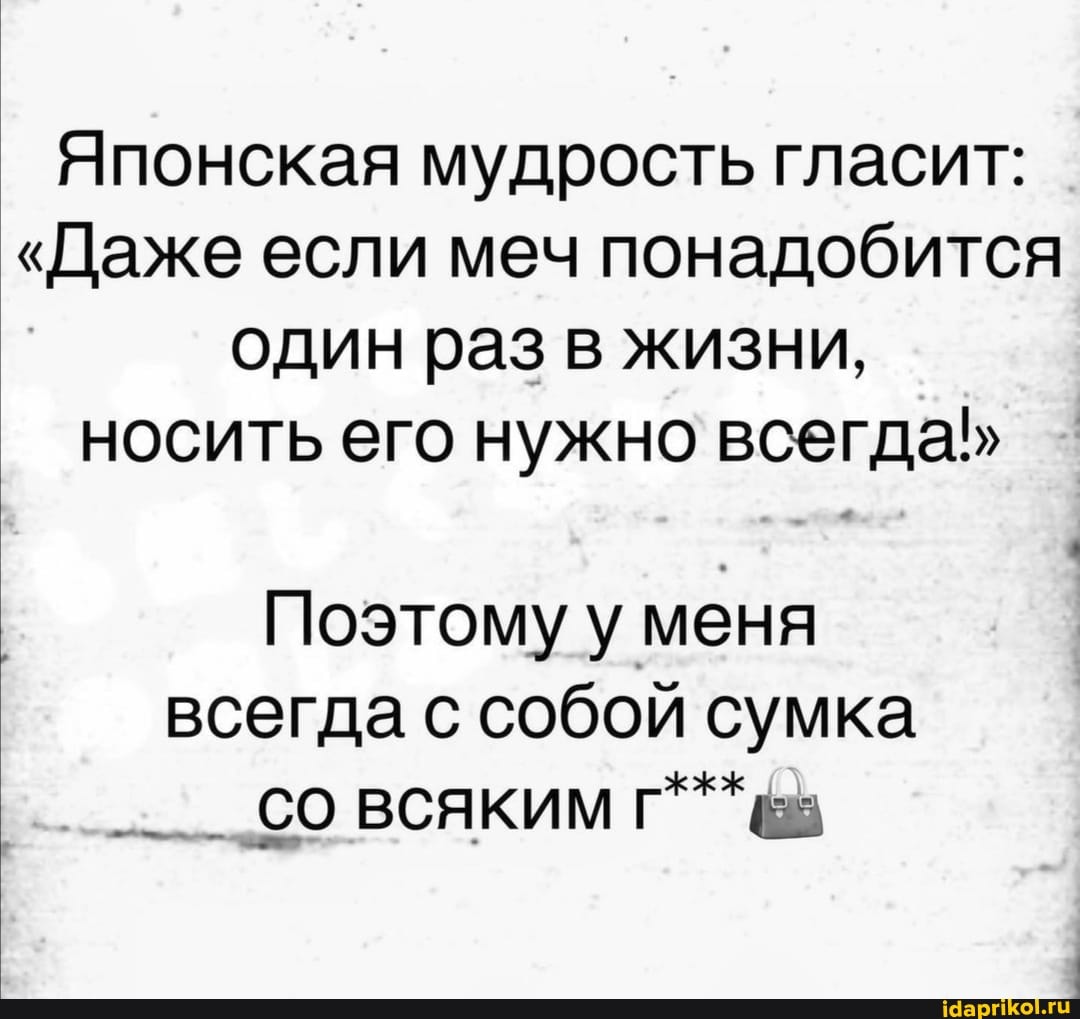 Японская мудрость гласит:
"Даже если меч понадобится один раз в жизни, носить его нужно всегда
Поэтому у меня всегда с собой сумка
со всяким г***