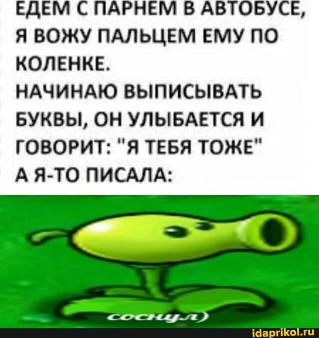 ЕДЕМ С ПАРНЕМ В АВТОБУСЕ,
Я ВОЖУ ПАЛЬЦЕМ ЕМУ ПО КОЛЕНКЕ.
НАЧИНАЮ ВЫПИСЫВАТЬ БУКВЫ, ОН УЛЫБАЕТСЯ И ГОВОРИТ: "Я ТЕБЯ ТОЖЕ"
А Я-ТО ПИСАЛА: