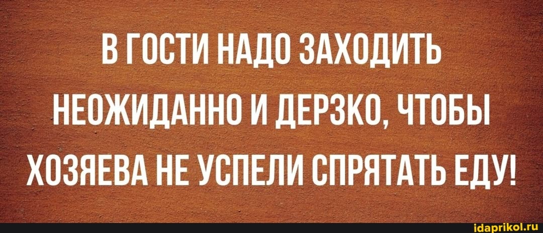 В ГОСТИ НАДО ЗАХОДИТЬ НЕОЖИДАННО И ДЕРЗКО, ЧТОБЫ ХОЗЯЕВА НЕ УСПЕЛИ СПРЯТАТЬ ЕДУ!