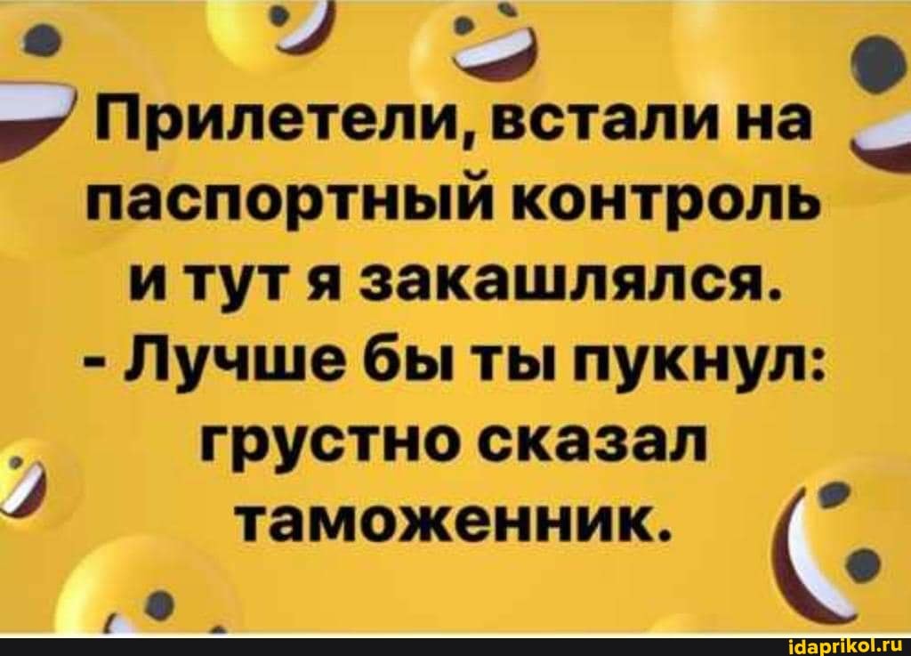 y= Прилетели, встали на
паспортный контроль
итутя закашлялся.
Лучше бы ты пукнул:
грустно сказал
4
таможенник.