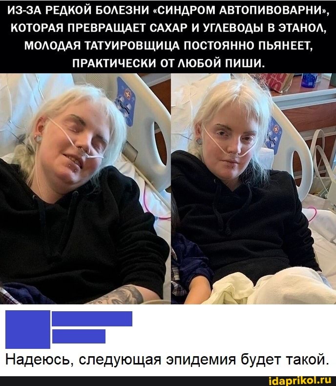 ИЗ-ЗА РЕДКОЙ БОЛЕЗНИ "СИНДРОМ АВТОПИВОВАРНИ",
КОТОРАЯ ПРЕВРАЩАЕТ САХАР И УГЛЕВОДЫ В ЭТАНОЛ,
МОЛОДАЯ ТАТУИРОВЩИЦА ПОСТОЯННО ПЬЯНЕЕТ,
ПРАКТИЧЕСКИ ОТ ЛЮБОЙ ПИШИ
Надеюсь, следующая эпидемия будет такой.