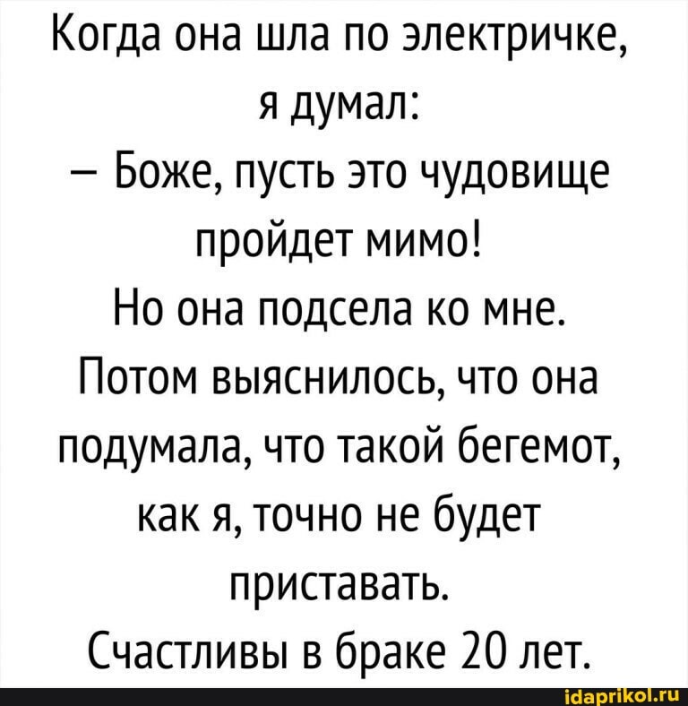 Когда она шла по электричке, я думал:
- Боже, пусть это чудовище пройдет мимо!
Но она подсела ко мне.
Потом выяснилось, что она подумала, что такой бегемот, как я, точно не будет приставать.
Счастливы в браке 20 лет.