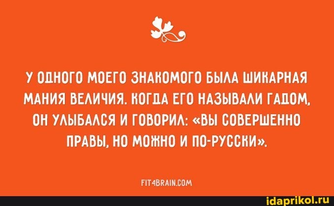 ОПНОГО МОЕГО МОЕГО ЗНАКОМОГО БЫЛА ШИКАРНАЯ ШИКАРНАЯ МАНИЯ ВЕЛИЧИЯ. КОГЛА ЕГО НАЗЫВАЛИ ГАЗОМ,
ОН УЛЫБАЛСЯ И ГОВОРИЛ: "ВЫ СОВЕРШЕННО ПРАВЫ, НО МОЖНО И ПО-РУССКИ".
АТАВРАМ.С ОМ.