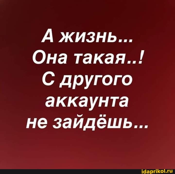 А жизнь...
Она такая..!
С другого аккаунта не зайдёшь...