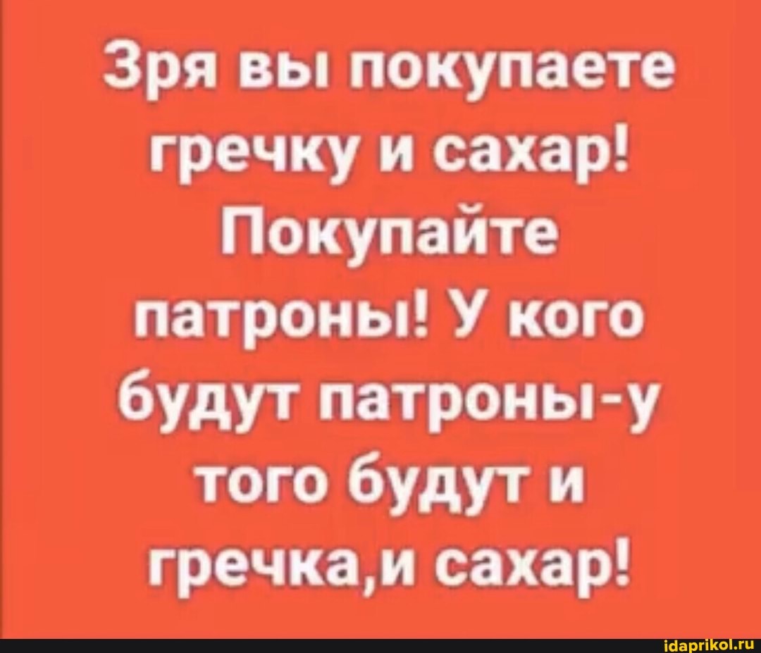 Зря вы покупаете
гречку и сахар!
Покупайте
патроны! У кого
будут патроны-у
того будут и
гречка, и сахар!