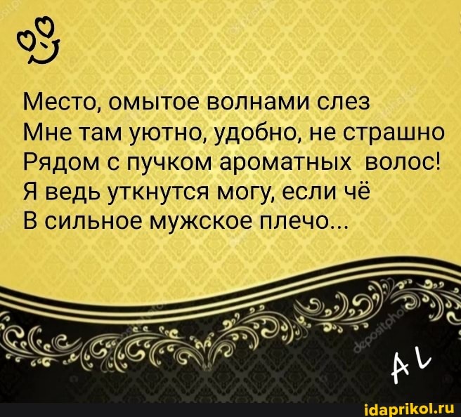Место, омытое волнами слез
Мне там уютно, удобно, не страшно
Рядом с пучком ароматных волос!
Я ведь уткнутся могу, если чё
В сильное мужское плечо...