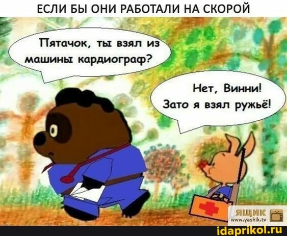 ЕСЛИ БЫ ОНИ РАБОТАЛИ НА СКОРОЙ
Пятачок, ты взял из машины кардиограф?
Нет, Винни!
взял ружьё!