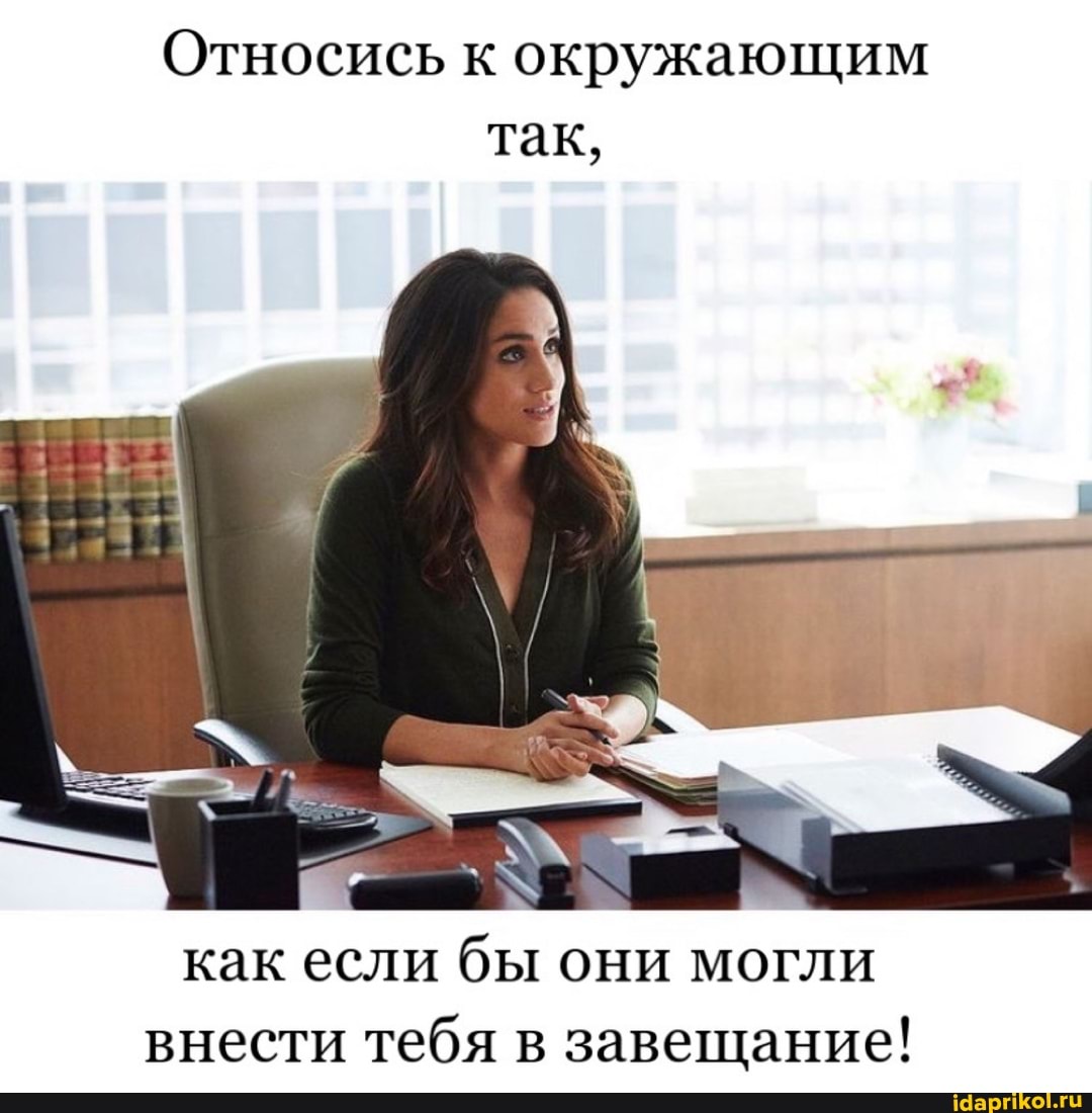 Относись к окружающим так,
как если бы они могли внести тебя в завещание!