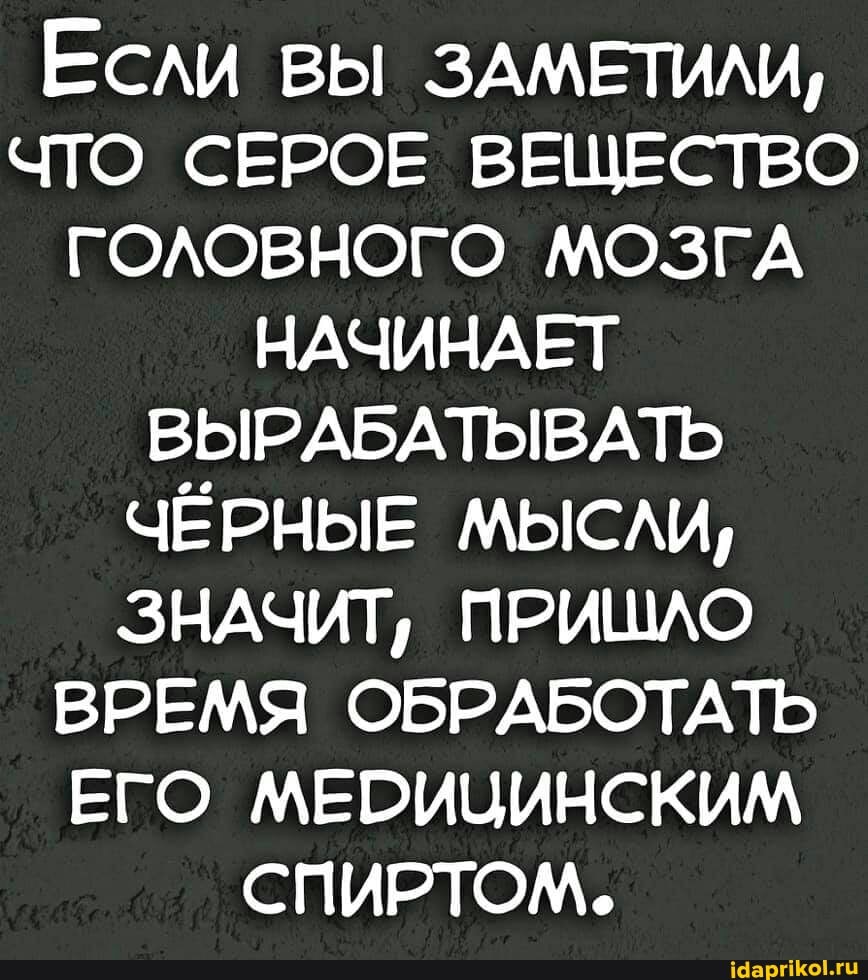 Если вы ЗАМЕТИЛИ,
ЧТО СЕРОЕ ВЕЩЕСТВО ГОЛОВНОГО МОЗГА НАЧИНАЕТ ВЫРАБАТЫВАТЬ ЧЁРНЫЕ МЫСЛИ,
ЗНАЧИТ, ПРИШЛО ВРЕМЯ ОБРАБОТАТЬ ЕГО МЕРИЧИНСКИМ СПИРТОМ.