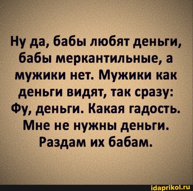Ну да, бабы любят деньги, бабы меркантильные, а мужики нет. Мужики как деньги видят, так сразу:
Фу, деньги. Какая гадость.
Мне не нужны деньги.
Раздам их бабам.