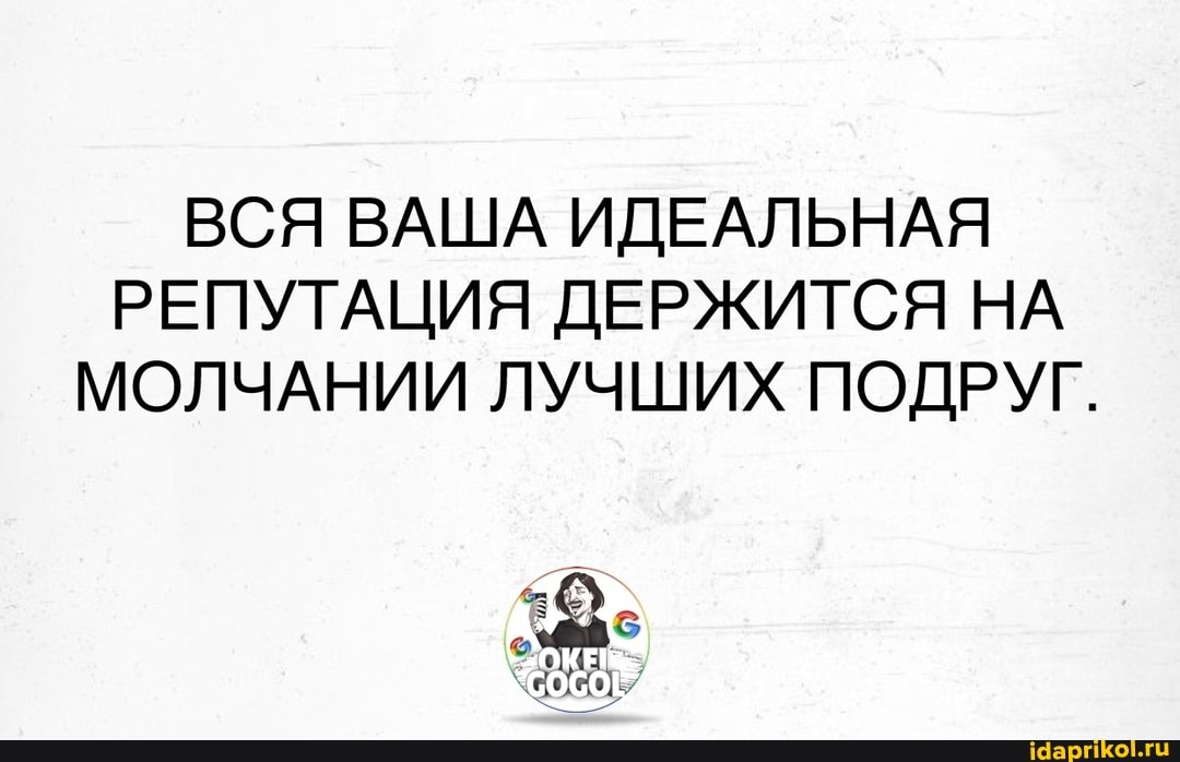 ВСЯ ВАША ИДЕАЛЬНАЯ РЕПУТАЦИЯ ДЕРЖИТСЯ НА МОЛЧАНИИ ЛУЧШИХ ПОДРУГ.