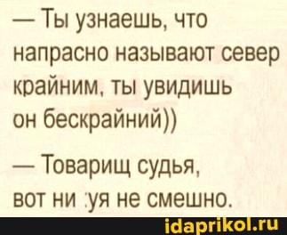 - Ты узнаешь, что напрасно называют север крайним, ты увидишь
он бескрайний))
- Товарищ судья,
вот ни уя не смешно.
