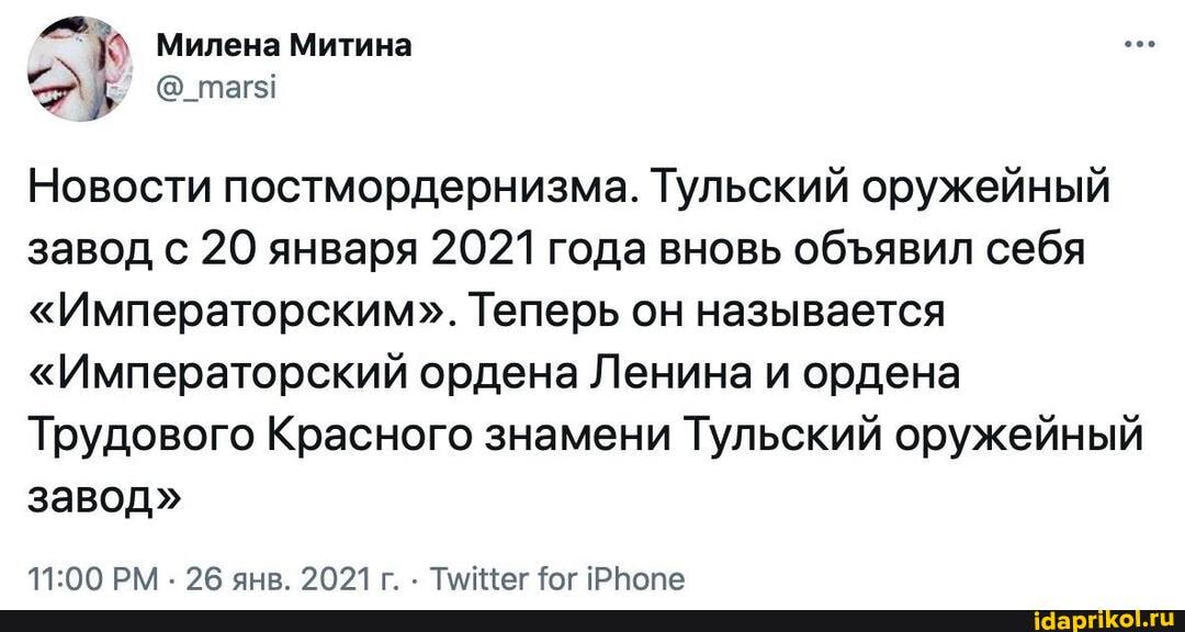 Милена Митина
Новости постмордернизма. Тульский оружейный завод с 20 января 2021 года вновь обявил себя
"Императорским". Теперь он называется
"Императорский ордена Ленина и ордена
Трудового Красного знамени Тульский оружейный завод"
РМ. ЭВ янв . Тмкег ог