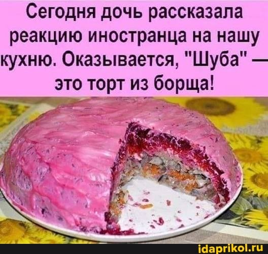 Сегодня дочь рассказала реакцию иностранца на нашу кухню. Оказывается, "Шуба" -
это торт из борща!
