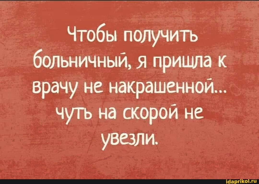 Чтобы получить больничный, я пришла к
Врачу не накрашенной...
чуть на скорой не
увезли.