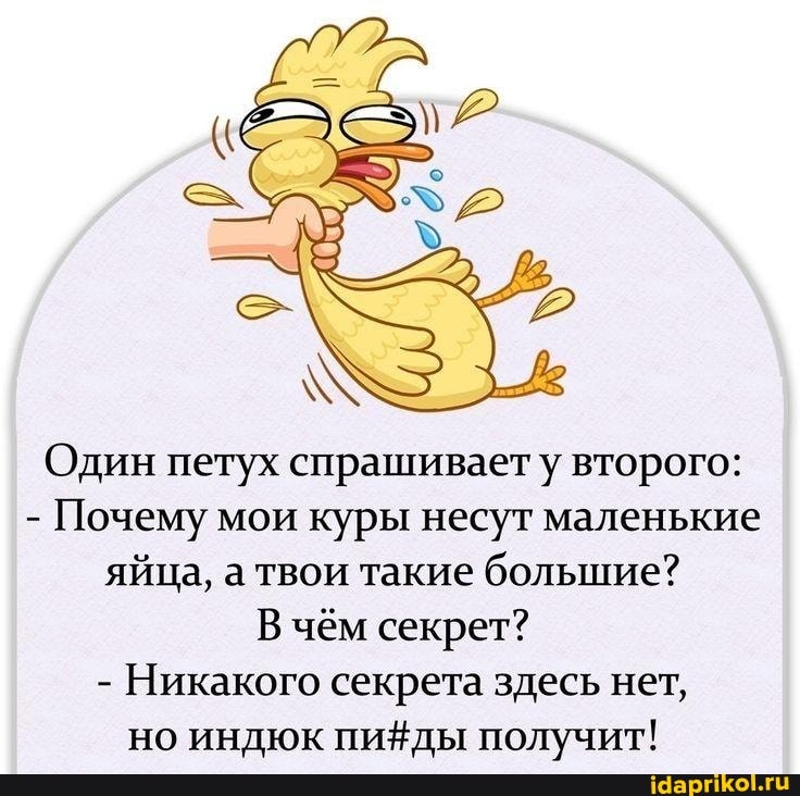 Один петух спрашивает у второго:
- Почему мои куры несут маленькие яйца, а твои такие большие?
В чём секрет?
- Никакого секрета здесь нет, но индюк получит!