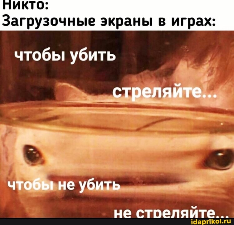 Загрузочные экраны в играх:
чтобы убить
стреляйте...
чтобы не убить
не стоеляйте__.
