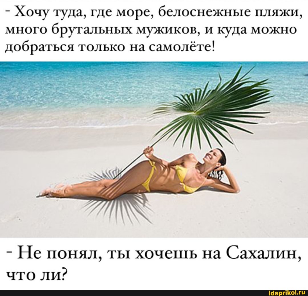 - Хочу туда, где море, белоснежные пляжи, много брутальных мужиков, и куда можно добраться только на самолёте!
- Не понял, ты хочешь на Сахалин, что ли?