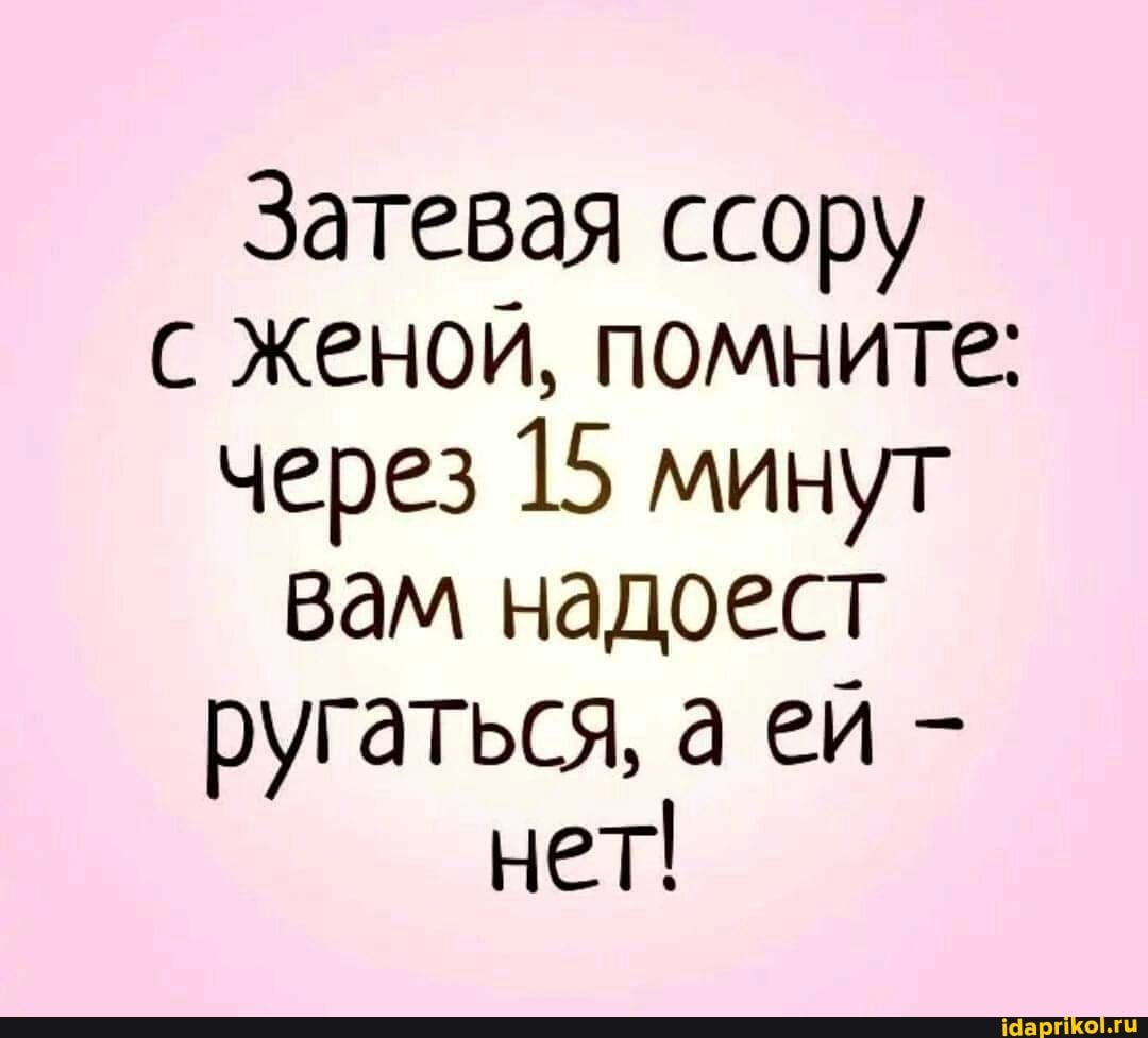Затевая ссору с женой, помните: через 15 минут вам надоест ругаться, а ей - нет!
