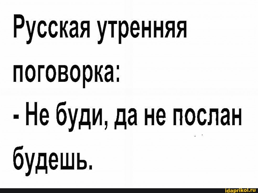 Русская утренняя поговорка:
- Не буди, да не послан будешь,